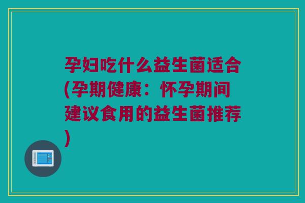 孕妇吃什么益生菌适合(孕期健康:怀孕期间建议食用的益生菌推荐) 孕妇吃什么益生菌适合(孕期健康:怀孕期间建议食用的益生菌推荐)