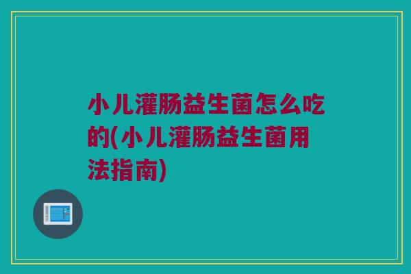 小儿灌肠益生菌怎么吃的(小儿灌肠益生菌用法指南) 小儿灌肠益生菌怎么吃的(小儿灌肠益生菌用法指南)