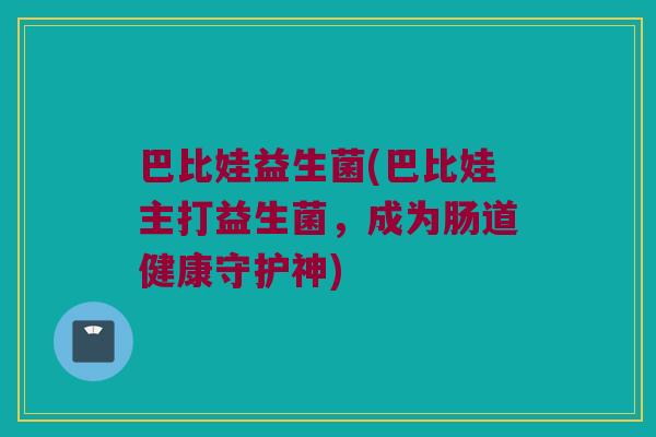 巴比娃益生菌(巴比娃主打益生菌,成为肠道健康守护神) 巴比娃益生菌(巴比娃主打益生菌,成为肠道健康守护神)