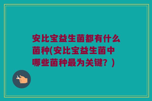 安比宝益生菌都有什么菌种(安比宝益生菌中哪些菌种为关键?) 安比宝益生菌都有什么菌种(安比宝益生菌中哪些菌种为关键?)