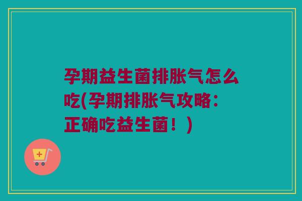 孕期益生菌排胀气怎么吃(孕期排胀气攻略：正确吃益生菌！)