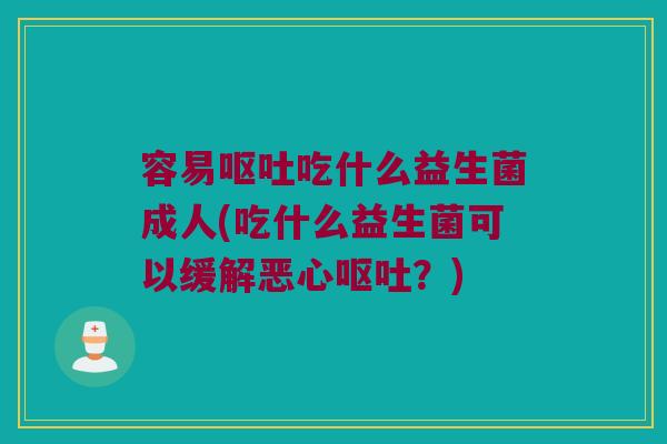 容易吃什么益生菌成人(吃什么益生菌可以缓解恶心?) 容易吃什么益生菌成人(吃什么益生菌可以缓解恶心?)