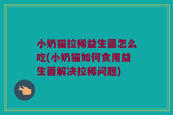 小奶猫拉稀益生菌怎么吃(小奶猫如何食用益生菌解决拉稀问题)