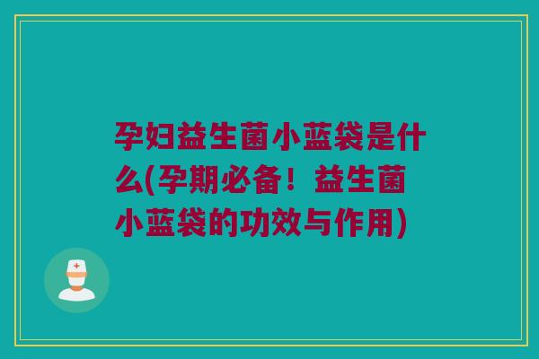 孕妇益生菌小蓝袋是什么(孕期必备！益生菌小蓝袋的功效与作用)