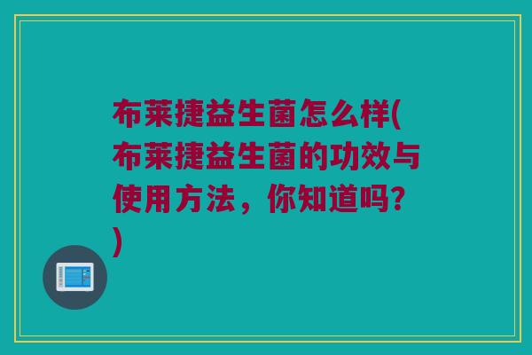 布莱捷益生菌怎么样(布莱捷益生菌的功效与使用方法，你知道吗？)
