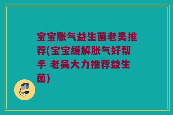 宝宝胀气益生菌老吴推荐(宝宝缓解胀气好帮手 老吴大力推荐益生菌)