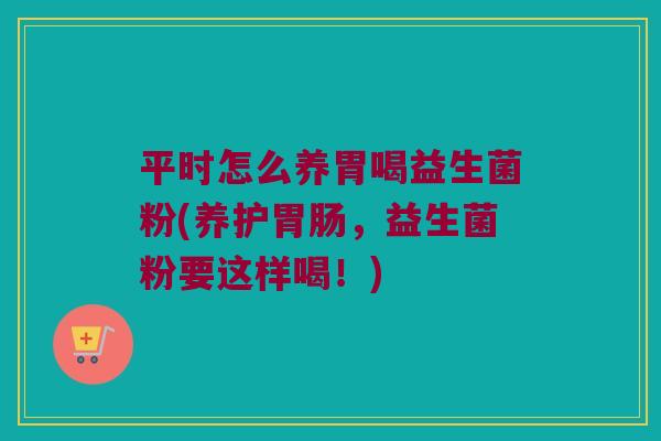 平时怎么养胃喝益生菌粉(养护，益生菌粉要这样喝！)