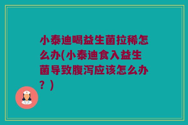 小泰迪喝益生菌拉稀怎么办(小泰迪食入益生菌导致应该怎么办?) 小泰迪喝益生菌拉稀怎么办(小泰迪食入益生菌导致应该怎么办?)