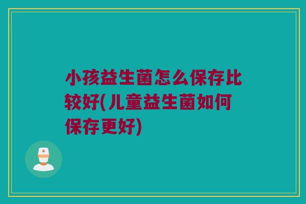 小孩益生菌怎么保存比较好(儿童益生菌如何保存更好) 小孩益生菌怎么保存比较好(儿童益生菌如何保存更好)