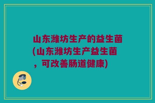 山东潍坊生产的益生菌(山东潍坊生产益生菌，可改善肠道健康)