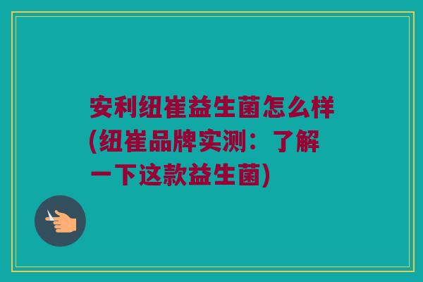 安利纽崔益生菌怎么样(纽崔品牌实测:了解一下这款益生菌) 安利纽崔益生菌怎么样(纽崔品牌实测:了解一下这款益生菌)