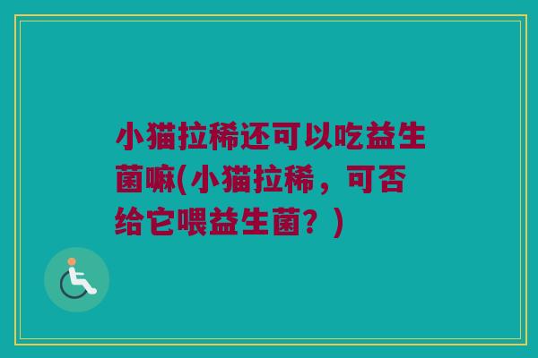 小猫拉稀还可以吃益生菌嘛(小猫拉稀,可否给它喂益生菌?) 小猫拉稀还可以吃益生菌嘛(小猫拉稀,可否给它喂益生菌?)