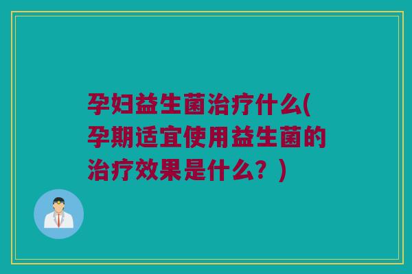 孕妇益生菌什么(孕期适宜使用益生菌的效果是什么?) 孕妇益生菌什么(孕期适宜使用益生菌的效果是什么?)