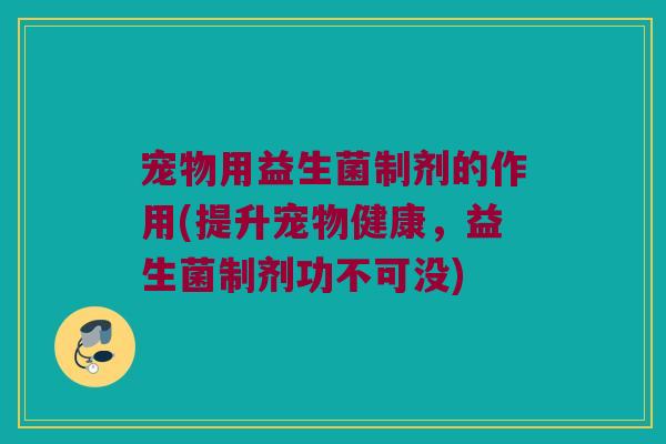 宠物用益生菌制剂的作用(提升宠物健康,益生菌制剂功不可没) 宠物用益生菌制剂的作用(提升宠物健康,益生菌制剂功不可没)