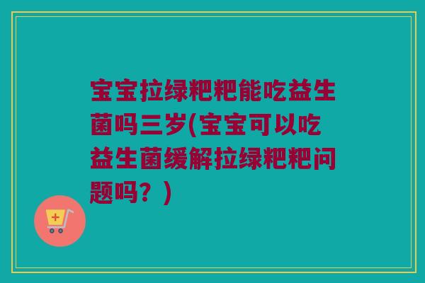 宝宝拉绿粑粑能吃益生菌吗三岁(宝宝可以吃益生菌缓解拉绿粑粑问题吗?) 宝宝拉绿粑粑能吃益生菌吗三岁(宝宝可以吃益生菌缓解拉绿粑粑问题吗?)