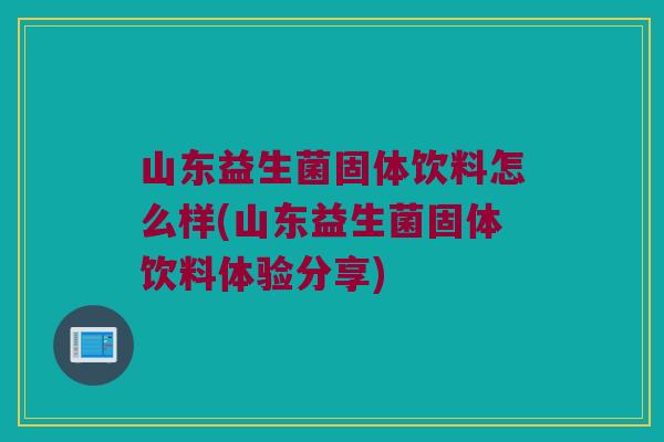 山东益生菌固体饮料怎么样(山东益生菌固体饮料体验分享)