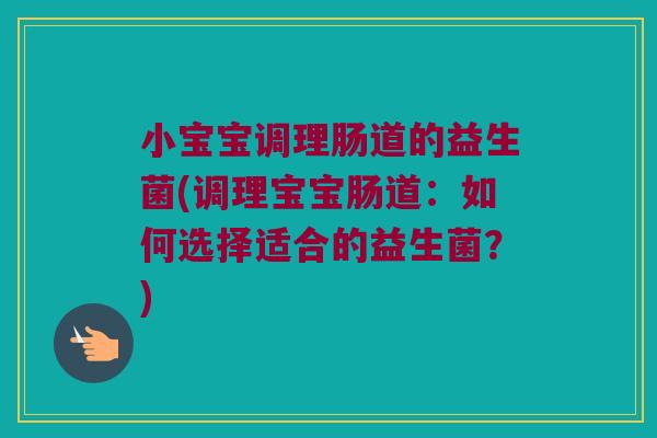 小宝宝调理肠道的益生菌(调理宝宝肠道：如何选择适合的益生菌？)