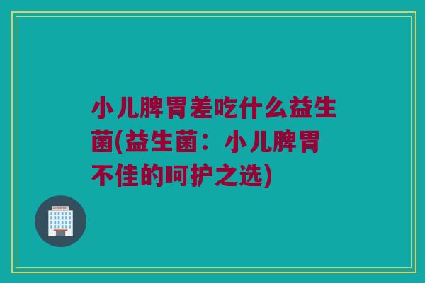 小儿脾胃差吃什么益生菌(益生菌:小儿脾胃不佳的呵护之选) 小儿脾胃差吃什么益生菌(益生菌:小儿脾胃不佳的呵护之选)