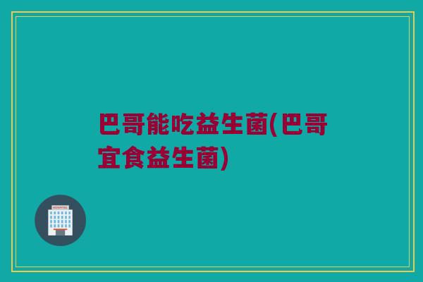 巴哥能吃益生菌(巴哥宜食益生菌)