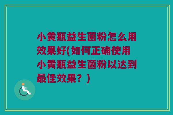小黄瓶益生菌粉怎么用效果好(如何正确使用小黄瓶益生菌粉以达到佳效果?) 小黄瓶益生菌粉怎么用效果好(如何正确使用小黄瓶益生菌粉以达到佳效果?)