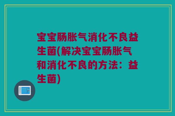 宝宝肠胀气消化不良益生菌(解决宝宝肠胀气和消化不良的方法：益生菌)