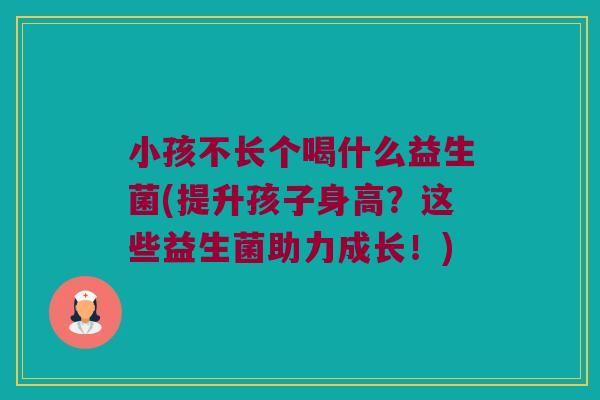 小孩不长个喝什么益生菌(提升孩子身高？这些益生菌助力成长！)
