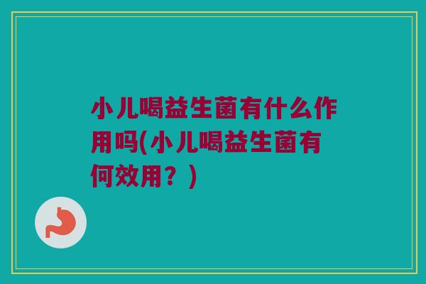 小儿喝益生菌有什么作用吗(小儿喝益生菌有何效用？)