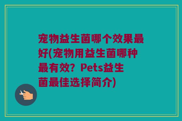 宠物益生菌哪个效果好(宠物用益生菌哪种有效?Pets益生菌佳选择简介) 宠物益生菌哪个效果好(宠物用益生菌哪种有效?Pets益生菌佳选择简介)