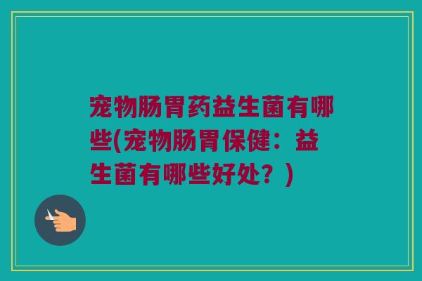 宠物肠胃药益生菌有哪些(宠物肠胃保健:益生菌有哪些好处?) 宠物肠胃药益生菌有哪些(宠物肠胃保健:益生菌有哪些好处?)
