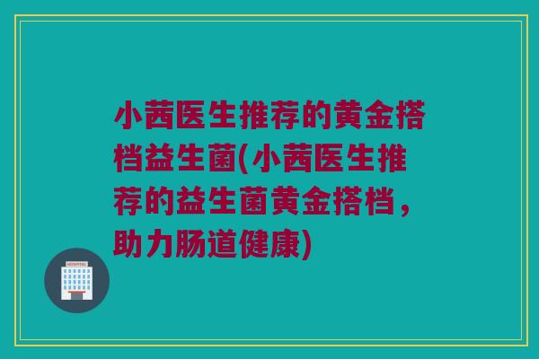 小茜医生推荐的黄金搭档益生菌(小茜医生推荐的益生菌黄金搭档，助力肠道健康)