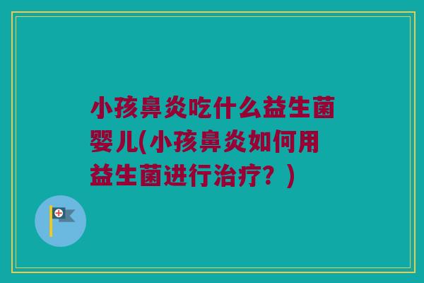 小孩鼻炎吃什么益生菌婴儿(小孩鼻炎如何用益生菌进行治疗？)