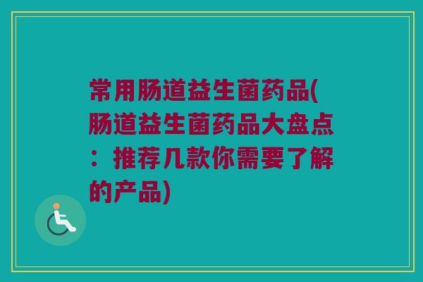 常用肠道益生菌药品(肠道益生菌药品大盘点:推荐几款你需要了解的产品) 常用肠道益生菌药品(肠道益生菌药品大盘点:推荐几款你需要了解的产品)