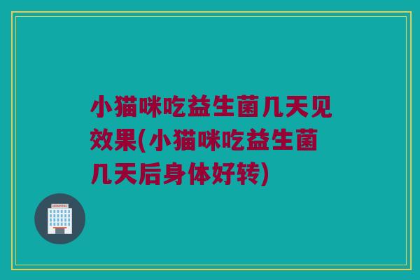 小猫咪吃益生菌几天见效果(小猫咪吃益生菌几天后身体好转)
