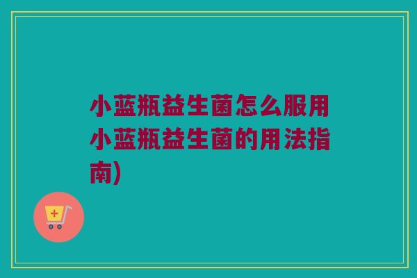 小蓝瓶益生菌怎么服用小蓝瓶益生菌的用法指南) 小蓝瓶益生菌怎么服用小蓝瓶益生菌的用法指南)