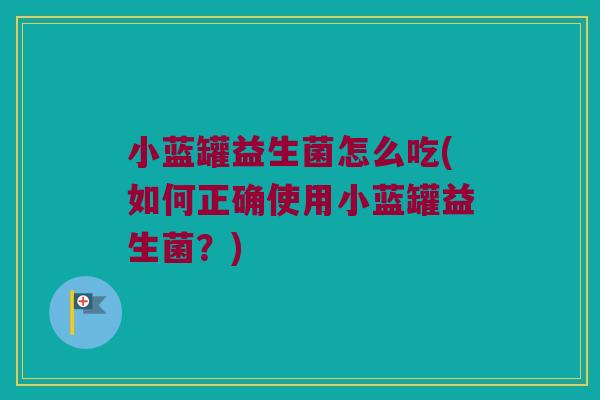 小蓝罐益生菌怎么吃(如何正确使用小蓝罐益生菌？)