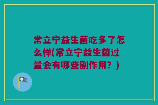 常立宁益生菌吃多了怎么样(常立宁益生菌过量会有哪些副作用？)