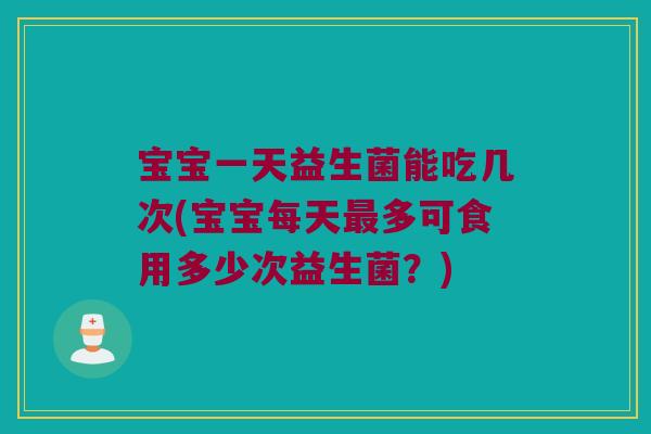 宝宝一天益生菌能吃几次(宝宝每天多可食用多少次益生菌?) 宝宝一天益生菌能吃几次(宝宝每天多可食用多少次益生菌?)