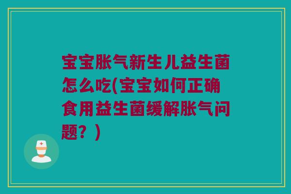 宝宝胀气新生儿益生菌怎么吃(宝宝如何正确食用益生菌缓解胀气问题？)