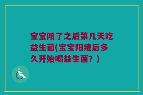 宝宝阳了之后第几天吃益生菌(宝宝后多久开始喝益生菌?) 宝宝阳了之后第几天吃益生菌(宝宝后多久开始喝益生菌?)