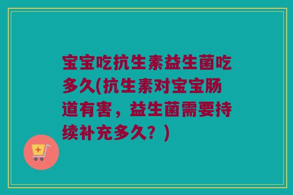 宝宝吃抗生素益生菌吃多久(抗生素对宝宝肠道有害,益生菌需要持续补充多久?) 宝宝吃抗生素益生菌吃多久(抗生素对宝宝肠道有害,益生菌需要持续补充多久?)