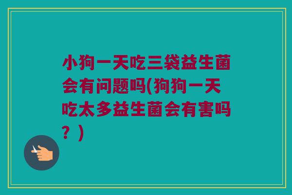 小狗一天吃三袋益生菌会有问题吗(狗狗一天吃太多益生菌会有害吗?) 小狗一天吃三袋益生菌会有问题吗(狗狗一天吃太多益生菌会有害吗?)
