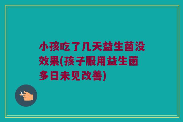 小孩吃了几天益生菌没效果(孩子服用益生菌多日未见改善) 小孩吃了几天益生菌没效果(孩子服用益生菌多日未见改善)