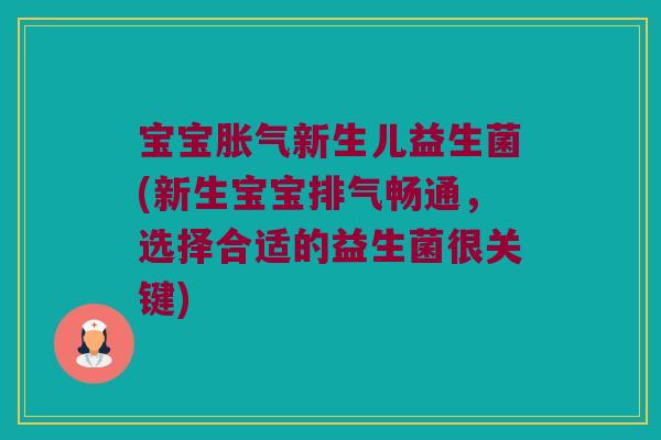 宝宝胀气新生儿益生菌(新生宝宝排气畅通，选择合适的益生菌很关键)