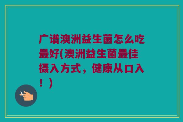 广谱澳洲益生菌怎么吃最好(澳洲益生菌最佳摄入方式，健康从口入！)