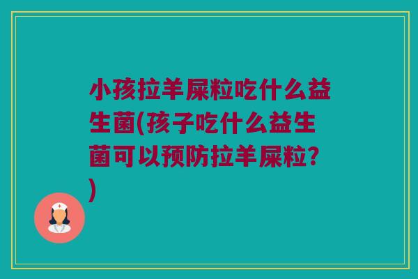 小孩拉羊屎粒吃什么益生菌(孩子吃什么益生菌可以预防拉羊屎粒？)