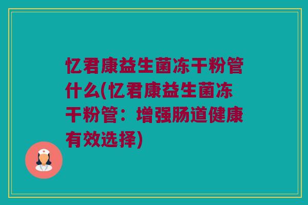 忆君康益生菌冻干粉管什么(忆君康益生菌冻干粉管：增强肠道健康有效选择)