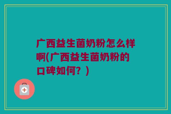 广西益生菌奶粉怎么样啊(广西益生菌奶粉的口碑如何？)