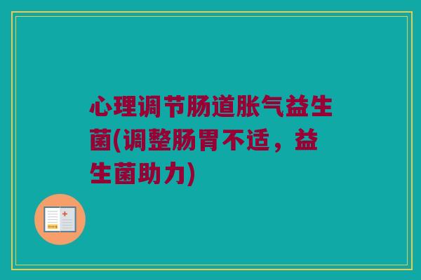 心理调节肠道胀气益生菌(调整肠胃不适，益生菌助力)