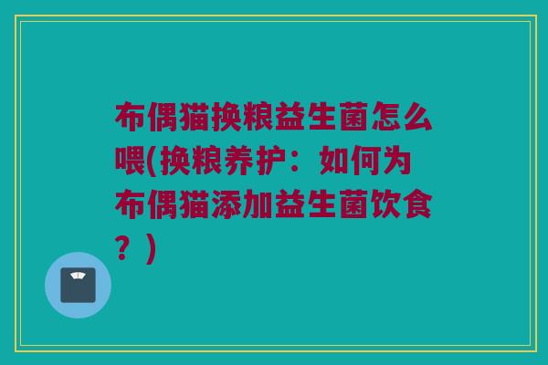 布偶猫换粮益生菌怎么喂(换粮养护：如何为布偶猫添加益生菌饮食？)