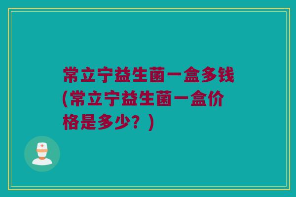常立宁益生菌一盒多钱(常立宁益生菌一盒价格是多少？)